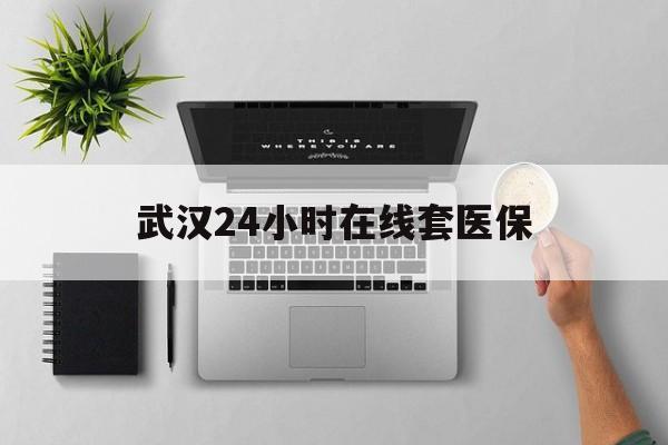 临海武汉24小时在线套医保的最新政策(2025年临海武汉24小时在线套医保微信分享)