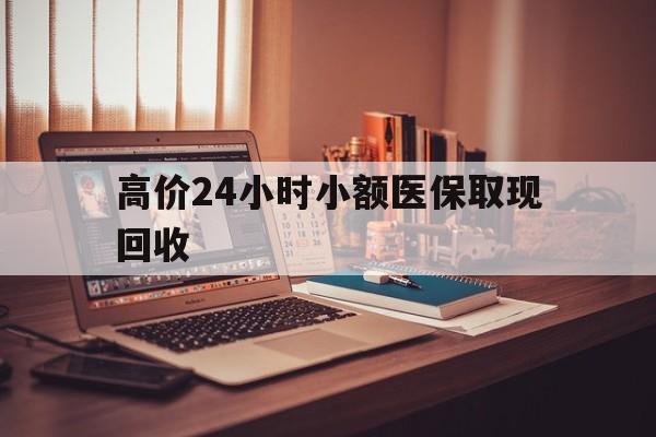 临海高价24小时小额医保取现回收的最新政策(2025年临海高价24小时小额医保取现回收是真的吗分享)